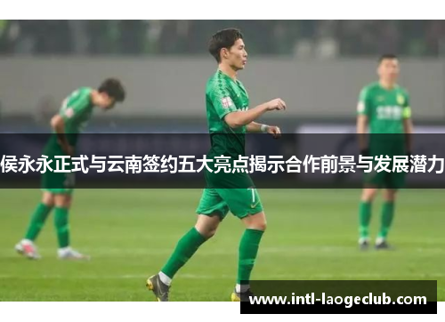 侯永永正式与云南签约五大亮点揭示合作前景与发展潜力