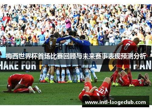 梅西世界杯首场比赛回顾与未来赛事表现预测分析
