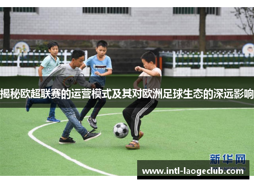 揭秘欧超联赛的运营模式及其对欧洲足球生态的深远影响