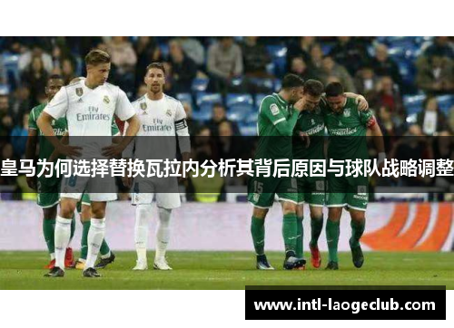 皇马为何选择替换瓦拉内分析其背后原因与球队战略调整