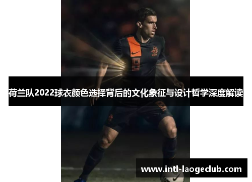 荷兰队2022球衣颜色选择背后的文化象征与设计哲学深度解读