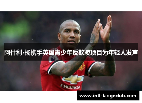 阿什利·扬携手英国青少年反欺凌项目为年轻人发声