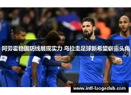 阿劳霍稳固防线展现实力 乌拉圭足球新希望崭露头角