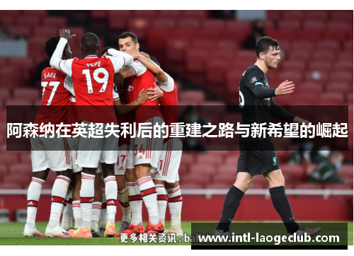 阿森纳在英超失利后的重建之路与新希望的崛起