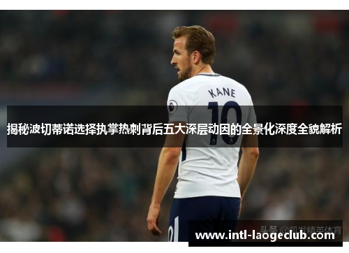 揭秘波切蒂诺选择执掌热刺背后五大深层动因的全景化深度全貌解析