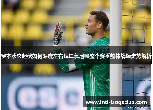 罗本状态起伏如何深度左右拜仁慕尼黑整个赛季整体战绩走势解析 罗本状态起伏如何深度左右拜仁慕尼黑整个赛季整体战绩走势解析