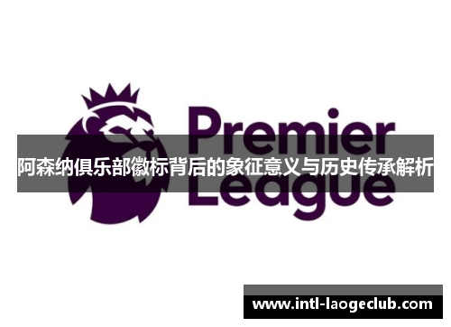 阿森纳俱乐部徽标背后的象征意义与历史传承解析