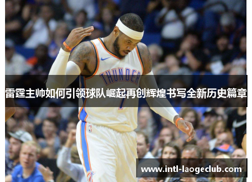 雷霆主帅如何引领球队崛起再创辉煌书写全新历史篇章 雷霆主帅如何引领球队崛起再创辉煌书写全新历史篇章