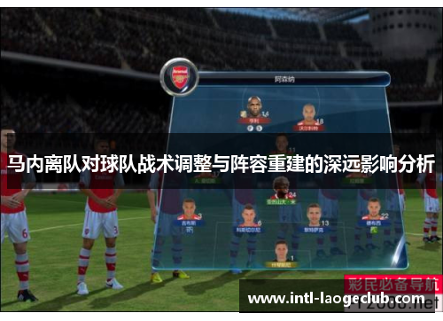 马内离队对球队战术调整与阵容重建的深远影响分析 马内离队对球队战术调整与阵容重建的深远影响分析