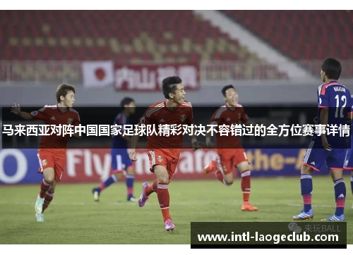 马来西亚对阵中国国家足球队精彩对决不容错过的全方位赛事详情