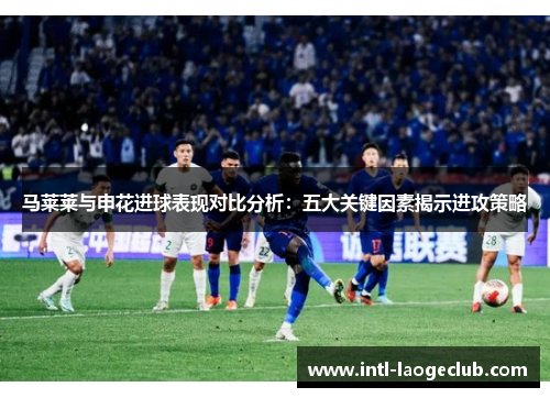 马莱莱与申花进球表现对比分析：五大关键因素揭示进攻策略