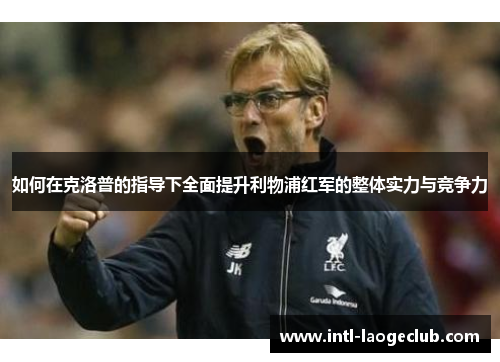如何在克洛普的指导下全面提升利物浦红军的整体实力与竞争力