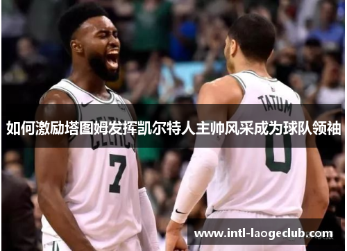 如何激励塔图姆发挥凯尔特人主帅风采成为球队领袖 如何激励塔图姆发挥凯尔特人主帅风采成为球队领袖