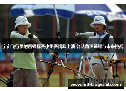 宇宙飞行员射箭锦标赛小组赛精彩上演 各队角逐荣耀与未来挑战