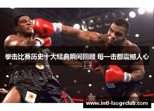 拳击比赛历史十大经典瞬间回顾 每一击都震撼人心