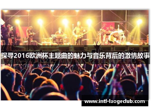 探寻2016欧洲杯主题曲的魅力与音乐背后的激情故事
