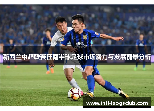 新西兰中超联赛在南半球足球市场潜力与发展前景分析
