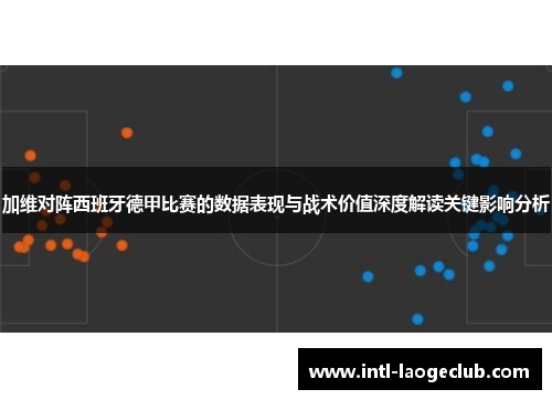 加维对阵西班牙德甲比赛的数据表现与战术价值深度解读关键影响分析