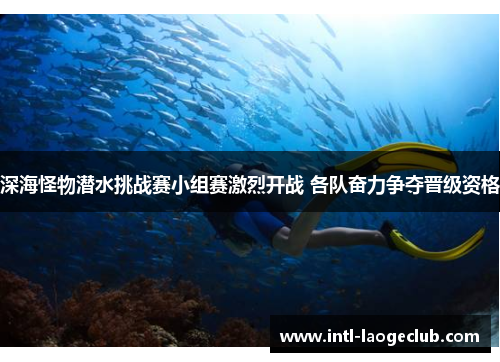 深海怪物潜水挑战赛小组赛激烈开战 各队奋力争夺晋级资格