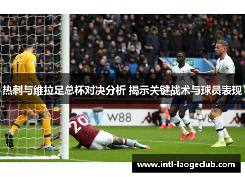 热刺与维拉足总杯对决分析 揭示关键战术与球员表现