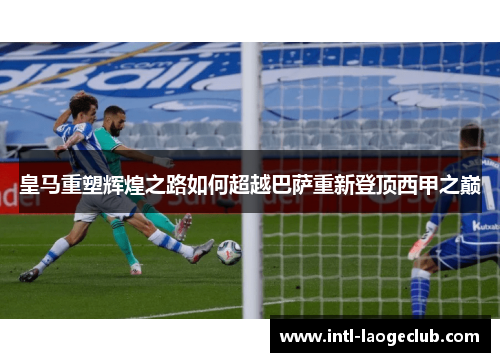 皇马重塑辉煌之路如何超越巴萨重新登顶西甲之巅