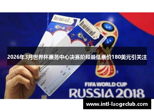 2026年3月世界杯票务中心决赛阶段最低票价180美元引关注
