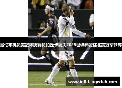 哥伦布机员美冠杯决赛负帕丘卡痛失2025世俱杯资格北美冠军梦碎 哥伦布机员美冠杯决赛负帕丘卡痛失2025世俱杯资格北美冠军梦碎