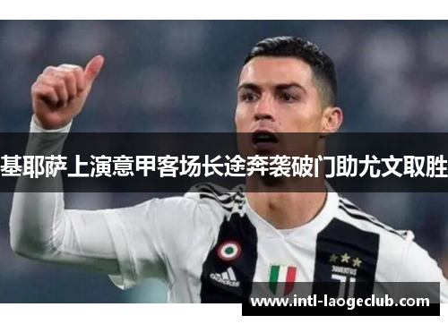 基耶萨上演意甲客场长途奔袭破门助尤文取胜 基耶萨上演意甲客场长途奔袭破门助尤文取胜