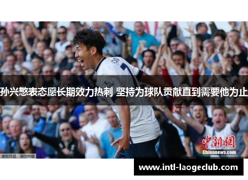 孙兴慜表态愿长期效力热刺 坚持为球队贡献直到需要他为止