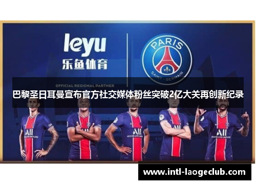 巴黎圣日耳曼宣布官方社交媒体粉丝突破2亿大关再创新纪录