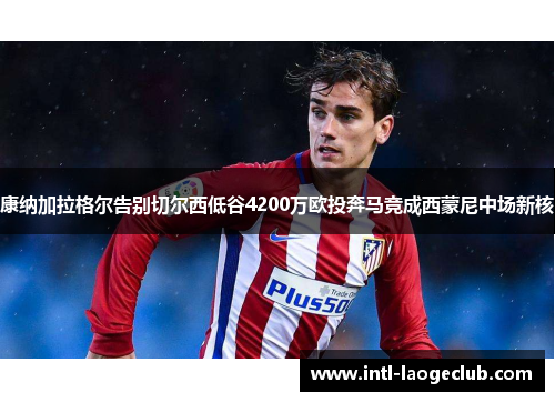 康纳加拉格尔告别切尔西低谷4200万欧投奔马竞成西蒙尼中场新核 康纳加拉格尔告别切尔西低谷4200万欧投奔马竞成西蒙尼中场新核