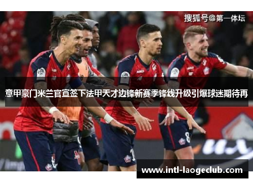 意甲豪门米兰官宣签下法甲天才边锋新赛季锋线升级引爆球迷期待再