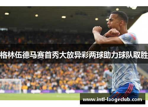 格林伍德马赛首秀大放异彩两球助力球队取胜 格林伍德马赛首秀大放异彩两球助力球队取胜