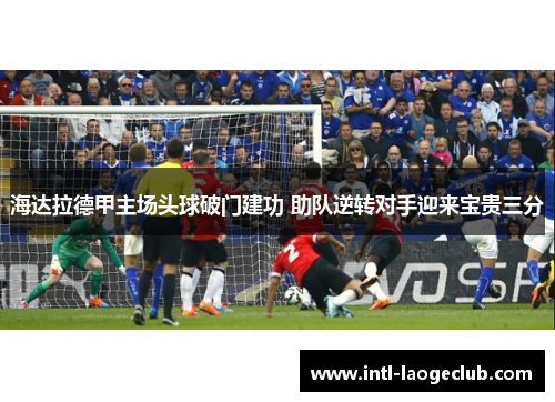 海达拉德甲主场头球破门建功 助队逆转对手迎来宝贵三分 海达拉德甲主场头球破门建功 助队逆转对手迎来宝贵三分