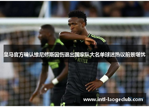 皇马官方确认维尼修斯因伤退出国家队大名单球迷热议前景堪忧 皇马官方确认维尼修斯因伤退出国家队大名单球迷热议前景堪忧