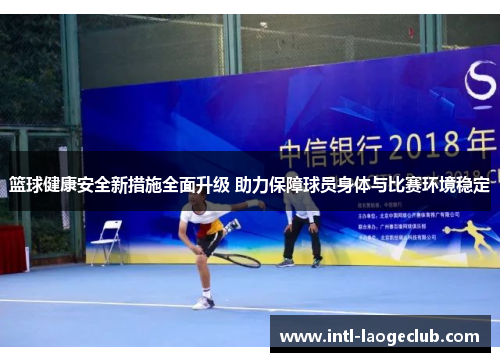 篮球健康安全新措施全面升级 助力保障球员身体与比赛环境稳定