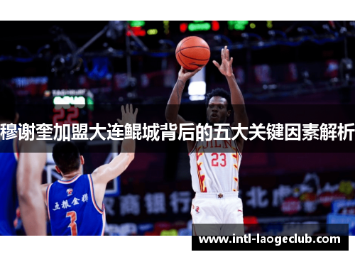 穆谢奎加盟大连鲲城背后的五大关键因素解析 穆谢奎加盟大连鲲城背后的五大关键因素解析