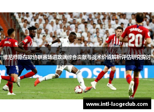 维尼修斯在欧协联赛场进攻端综合贡献与战术价值解析评估研究探讨