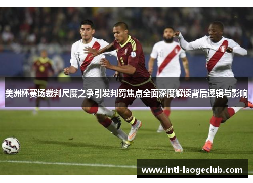 美洲杯赛场裁判尺度之争引发判罚焦点全面深度解读背后逻辑与影响 美洲杯赛场裁判尺度之争引发判罚焦点全面深度解读背后逻辑与影响