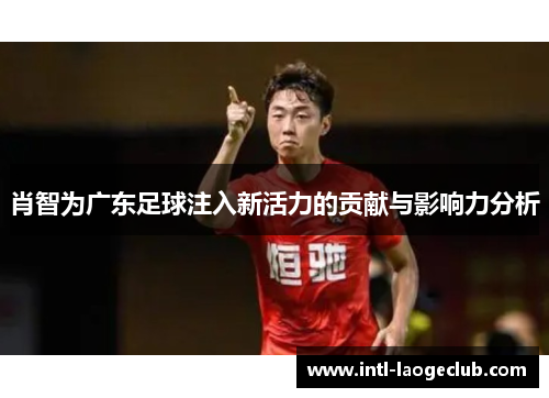 肖智为广东足球注入新活力的贡献与影响力分析