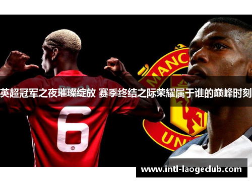 英超冠军之夜璀璨绽放 赛季终结之际荣耀属于谁的巅峰时刻