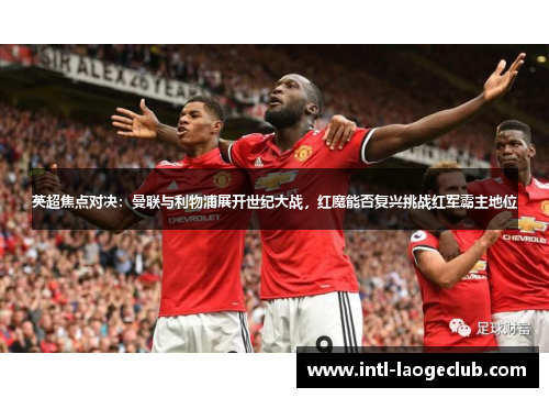 英超焦点对决：曼联与利物浦展开世纪大战，红魔能否复兴挑战红军霸主地位