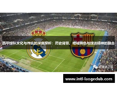 西甲球队文化与传统的深度探析：历史背景、地域特色与球迷精神的融合