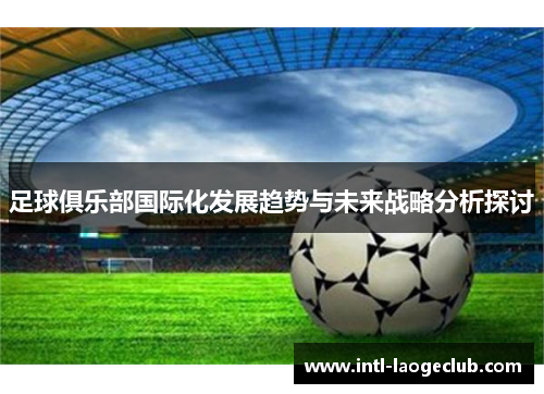 足球俱乐部国际化发展趋势与未来战略分析探讨