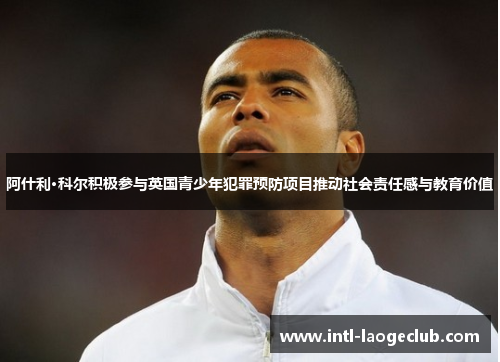阿什利·科尔积极参与英国青少年犯罪预防项目推动社会责任感与教育价值 阿什利·科尔积极参与英国青少年犯罪预防项目推动社会责任感与教育价值