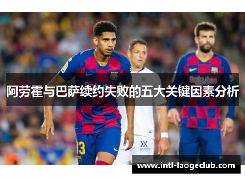 阿劳霍与巴萨续约失败的五大关键因素分析