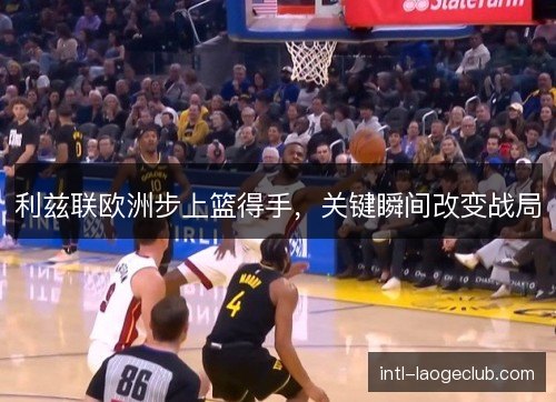 利兹联欧洲步上篮得手，关键瞬间改变战局