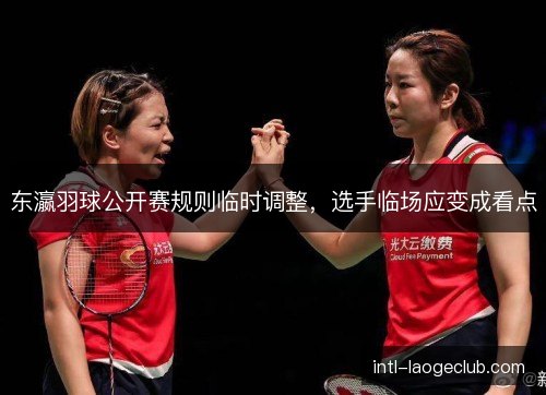 东瀛羽球公开赛规则临时调整，选手临场应变成看点