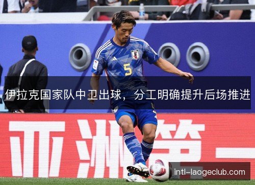 伊拉克国家队中卫出球，分工明确提升后场推进