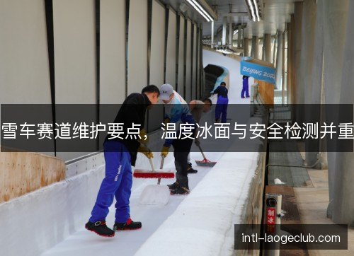雪车赛道维护要点，温度冰面与安全检测并重